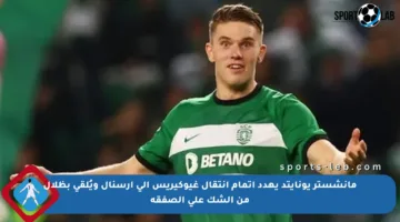 مانشستر يونايتد يهدد إتمام انتقال غيوكيريس إلى أرسنال ويُلقي بظلال من الشك على الصفقة
